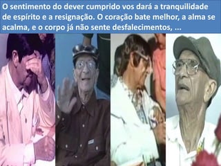 O sentimento do dever cumprido vos dará a tranquilidade
de espírito e a resignação. O coração bate melhor, a alma se
acalma, e o corpo já não sente desfalecimentos, ...
 