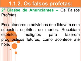 1.1.2. Os falsos profetas:
2ª Classe de Anunciantes – Os Falsos
Profetas.
Encantadores e adivinhos que lidavam com
supostos espíritos de mortos. Recebiam
espíritos malignos para fazerem
prognósticos futuros, como acontece até
hoje.
 