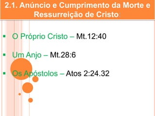 2.1. Anúncio e Cumprimento da Morte e
Ressurreição de Cristo:
 O Próprio Cristo – Mt.12:40
 Um Anjo – Mt.28:6
 Os Apóstolos – Atos 2:24.32
 