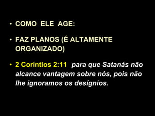 COMO  ELE  AGE: FAZ PLANOS (É ALTAMENTE ORGANIZADO) 2 Coríntios 2:11   para que Satanás não alcance vantagem sobre nós, pois não lhe ignoramos os desígnios. 