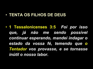 TENTA OS FILHOS DE DEUS 1 Tessalonicenses 3:5   Foi por isso que, já não me sendo possível continuar esperando, mandei indagar o estado da vossa fé, temendo que  o Tentador  vos provasse, e se tornasse inútil o nosso labor. 