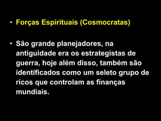 Forças Espirituais (Cosmocratas) São grande planejadores, na antiguidade era os estrategistas de guerra, hoje além disso, também são identificados como um seleto grupo de ricos que controlam as finanças mundiais. 