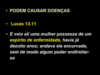 PODEM CAUSAR DOENÇAS Lucas 13.11   E veio ali uma mulher possessa de um  espírito de enfermidade , havia já dezoito anos; andava ela encurvada, sem de modo algum poder endireitar-se  