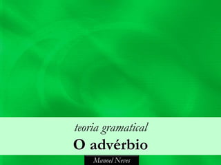 teoria gramatical
O advérbio
    Manoel Neves
 