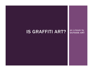 IS GRAFFITI ART?   an e-book by
                   OUTSIDE ART
 
