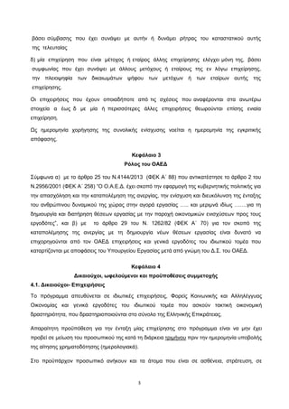 3
βάσει σύμβασης που έχει συνάψει με αυτήν ή δυνάμει ρήτρας του καταστατικού αυτής
της τελευταίας
δ) μία επιχείρηση που είναι μέτοχος ή εταίρος άλλης επιχείρησης ελέγχει μόνη της, βάσει
συμφωνίας που έχει συνάψει με άλλους μετόχους ή εταίρους της εν λόγω επιχείρησης,
την πλειοψηφία των δικαιωμάτων ψήφου των μετόχων ή των εταίρων αυτής της
επιχείρησης.
Οι επιχειρήσεις που έχουν οποιαδήποτε από τις σχέσεις που αναφέρονται στα ανωτέρω
στοιχεία α έως δ με μία ή περισσότερες άλλες επιχειρήσεις θεωρούνται επίσης ενιαία
επιχείρηση.
Ως ημερομηνία χορήγησης της συνολικής ενίσχυσης νοείται η ημερομηνία της εγκριτικής
απόφασης.
Κεφάλαιο 3
Ρόλος του ΟΑΕΔ
Σύμφωνα α) με το άρθρο 25 του Ν.4144/2013 (ΦΕΚ Α΄ 88) που αντικατέστησε το άρθρο 2 του
Ν.2956/2001 (ΦΕΚ Α΄ 258) “Ο Ο.Α.Ε.Δ. έχει σκοπό την εφαρμογή της κυβερνητικής πολιτικής για
την απασχόληση και την καταπολέμηση της ανεργίας, την ενίσχυση και διευκόλυνση της ένταξης
του ανθρώπινου δυναμικού της χώρας στην αγορά εργασίας ….. και μεριμνά ιδίως …….για τη
δημιουργία και διατήρηση θέσεων εργασίας με την παροχή οικονομικών ενισχύσεων προς τους
εργοδότες”, και β) με το άρθρο 29 του Ν. 1262/82 (ΦΕΚ Α΄ 70) για τον σκοπό της
καταπολέμησης της ανεργίας με τη δημιουργία νέων θέσεων εργασίας είναι δυνατό να
επιχορηγούνται από τον ΟΑΕΔ επιχειρήσεις και γενικά εργοδότες του ιδιωτικού τομέα που
καταρτίζονται με αποφάσεις του Υπουργείου Εργασίας μετά από γνώμη του Δ.Σ. του ΟΑΕΔ.
Κεφάλαιο 4
Δικαιούχοι, ωφελούμενοι και προϋποθέσεις συμμετοχής
4.1. Δικαιούχοι- Επιχειρήσεις
Το πρόγραμμα απευθύνεται σε ιδιωτικές επιχειρήσεις, Φορείς Κοινωνικής και Αλληλέγγυας
Οικονομίας και γενικά εργοδότες του ιδιωτικού τομέα που ασκούν τακτική οικονομική
δραστηριότητα, που δραστηριοποιούνται στο σύνολο της Ελληνικής Επικράτειας.
Απαραίτητη προϋπόθεση για την ένταξη μίας επιχείρησης στο πρόγραμμα είναι να μην έχει
προβεί σε μείωση του προσωπικού της κατά τη διάρκεια τριμήνου
Στο προϋπάρχον προσωπικό ανήκουν και τα άτοµα που είναι σε ασθένεια, στράτευση, σε
πριν την ημερομηνία υποβολής
της αίτησης χρηματοδότησης (ημερολογιακά).
ΑΔΑ: ΩΙΠΖ4691Ω2-ΥΜΚ
 
