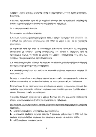 4
κυοφορία - λοχεία, ή κάνουν χρήση της ειδικής άδειας µητρότητας, αφού η σχέση εργασίας δεν
διακόπτεται.
Η ανωτέρω προϋπόθεση ισχύει και για το χρονικό διάστημα από την ημερομηνία υποβολής της
αίτησης μέχρι την ημερομηνία ένταξης της επιχείρησης στο πρόγραμμα.
Ως μείωση προσωπικού θεωρείται:
1. η καταγγελία της σύμβασης εργασίας,
2. η μείωση των ωρών εργασίας σε ημερήσια βάση , ο αριθμός των ημερών ανά εβδομάδα και
η αλλαγή του καθεστώτος απασχόλησης από πλήρη σε μερική ή και σε εκ περιτροπής
απασχόληση.
Σε περίπτωση κατά την οποία το προϋπάρχον δεσμευόμενο προσωπικό της επιχείρησης
απασχολείται με καθεστώς μερικής απασχόλησης, δεν δύναται η επιχείρηση κατά το
προηγούμενο τρίμηνο, να προβεί σε μείωση του ωραρίου απασχόλησης τους, κάτω των
τεσσάρων (4) ωρών ημερησίως, σε πενθήμερη βάση.
3. η εθελουσία έξοδος που γίνεται με πρωτοβουλία του εργοδότη, μέσω προγραμμάτων παροχής
οικονομικών κυρίως κινήτρων εθελούσιας εξόδου.
4. η οικειοθελής αποχώρηση που λογίζεται ως καταγγελία σύμβασης, σύμφωνα με το άρθρο 38
του ν.4488/2017.
Σε αυτές τις περιπτώσεις, η επιχείρηση προκειμένου να ενταχθεί στο πρόγραμμα θα πρέπει να
καλύψει τη μείωση έως την ημερομηνία υποβολής της αίτησης συμμετοχής στο πρόγραμμα.
Επισημαίνουμε ότι, σε περίπτωση που η επιχείρηση έχει μειώσει το προσωπικό της αλλά έχει
προβεί σε προγενέστερη νέα πρόσληψη υπαλλήλου, μέσα στον ίδιο μήνα που έχει λάβει χώρα η
μείωση, δύναται να ενταχθεί στο πρόγραμμα.
Η ανωτέρω δέσμευση ισχύει και για το χρονικό διάστημα από την ημερομηνία υποβολής της
αίτησης μέχρι την ημερομηνία ένταξης της επιχείρησης στο πρόγραμμα.
1. η καταγγελία σύμβασης εργασίας λόγω συνταξιοδότησης,
Δεν θεωρείται μείωση προσωπικού κατά το τρίμηνο που προηγείται της ημερομηνίας υποβολής
της αίτησης :
2. η καταγγελία σύμβασης εργασίας αορίστου ή ορισμένου χρόνου (πριν τη λήξη της) που
οφείλεται σε σπουδαίο λόγο που αφορά στον εργαζόμενο (μήνυση για αξιόποινη πράξη)
3. η λήξη σύμβασης ορισμένου χρόνου
ΑΔΑ: ΩΙΠΖ4691Ω2-ΥΜΚ
 