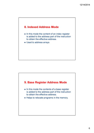 12/14/2014
6
8. Indexed Address Mode
In this mode the content of an index register
is added to the address part of the instruction
to obtain the effective address.
Used to address arrays
9. Base Register Address Mode
In this mode the contents of a base register
is added to the address part of the instruction
to obtain the effective address.
Helps to relocate programs in the memory.
 
