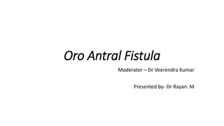 Oro Antral Fistula
Moderator – Dr Veerendra Kumar
Presented by- Dr Rayan. M
 