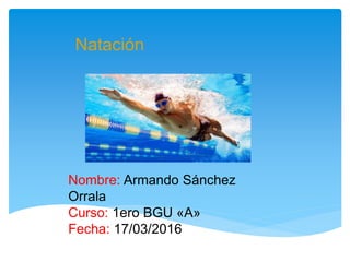 Natación
Nombre: Armando Sánchez
Orrala
Curso: 1ero BGU «A»
Fecha: 17/03/2016
 