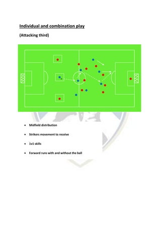 Individual and combination play
(Attacking third)
 Midfield distribution
 Strikers movement to receive
 1v1 skills
 Forward runs with and without the ball
 