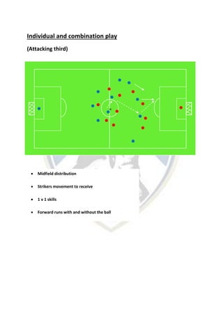 Individual and combination play
(Attacking third)
 Midfield distribution
 Strikers movement to receive
 1 v 1 skills
 Forward runs with and without the ball
 