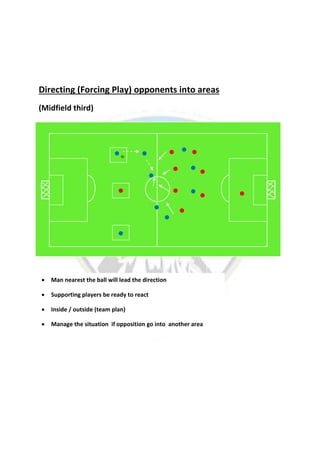 Directing (Forcing Play) opponents into areas
(Midfield third)
 Man nearest the ball will lead the direction
 Supporting players be ready to react
 Inside / outside (team plan)
 Manage the situation if opposition go into another area
 