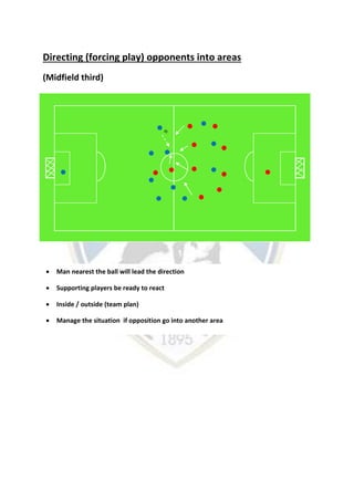 Directing (forcing play) opponents into areas
(Midfield third)
 Man nearest the ball will lead the direction
 Supporting players be ready to react
 Inside / outside (team plan)
 Manage the situation if opposition go into another area
 