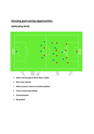 Denying goal scoring opportunities
(Defending third)
s
 Desire and courage to block shots / tackle
 Don’t over commit
 When to press / when to maintain position
 Track runners/ play offside
 Communication
 Gk position
 
