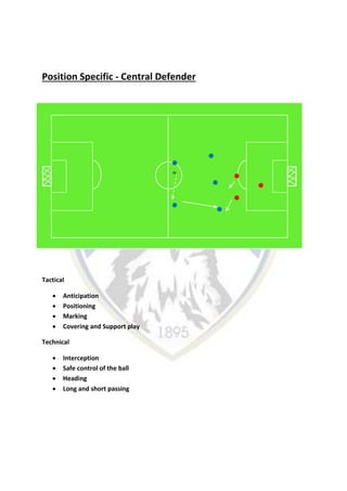 Position Specific - Central Defender
Tactical
 Anticipation
 Positioning
 Marking
 Covering and Support play
Technical
 Interception
 Safe control of the ball
 Heading
 Long and short passing
 