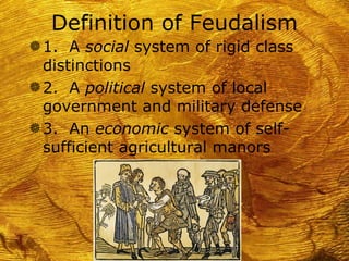 Definition of Feudalism
g 1. A social system of rigid class
  distinctions
g 2. A political system of local
  government and military defense
g 3. An economic system of self-
  sufficient agricultural manors
 