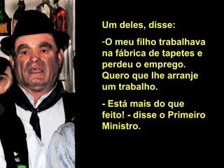 Um deles, disse: O meu filho trabalhava na fábrica de tapetes e perdeu o emprego. Quero que lhe arranje um trabalho.  - Está mais do que feito! - disse o Primeiro Ministro.  
