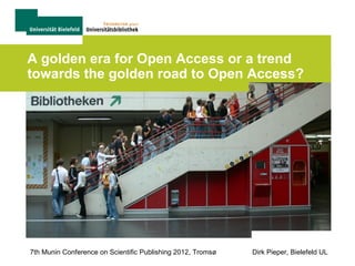 A golden era for Open Access or a trend
towards the golden road to Open Access?




7th Munin Conference on Scientific Publishing 2012, Tromsø   Dirk Pieper, Bielefeld UL
 