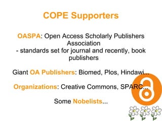 OASPA : Open Access Scholarly Publishers Association - standards set for journal and recently, book publishers Giant  OA Publishers : Biomed, Plos, Hindawi... Organizations : Creative Commons, SPARC... Some  Nobelists ... COPE Supporters 