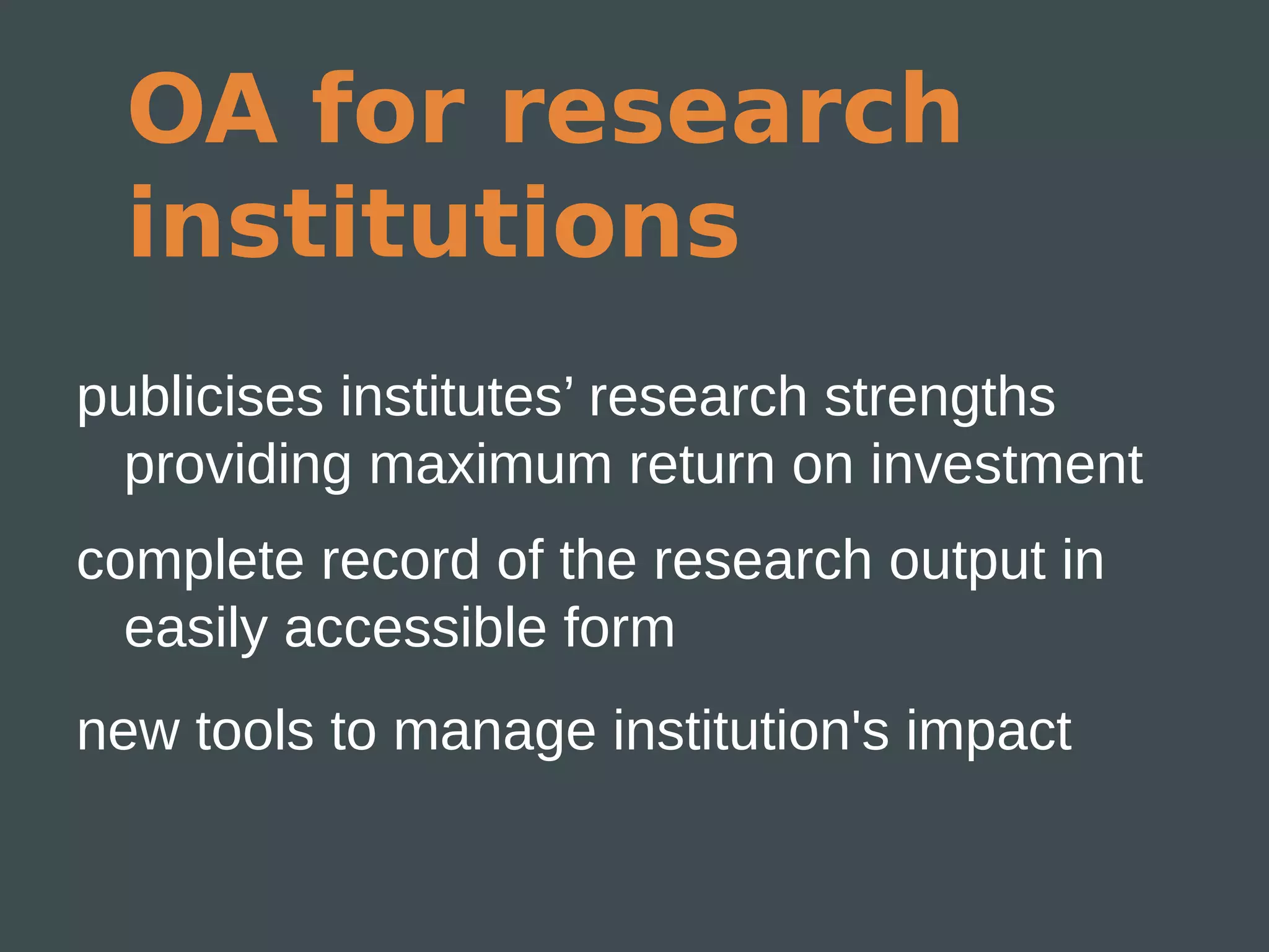 OA for research
 institutions
publicises institutes’ research strengths
  providing maximum return on investment
complete record of the research output in
  easily accessible form
new tools to manage institution's impact
 