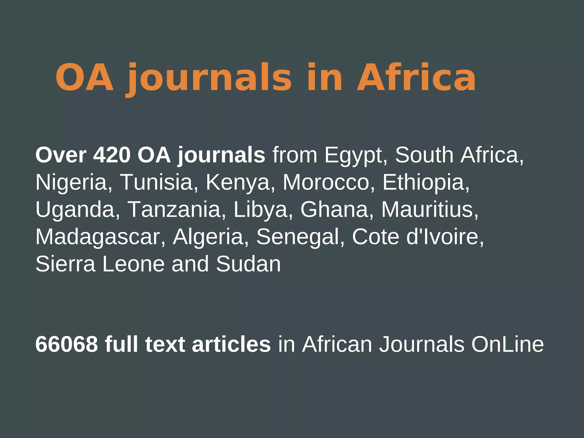 OA journals in Africa
Over 420 OA journals from Egypt, South Africa,
Nigeria, Tunisia, Kenya, Morocco, Ethiopia,
Uganda, Tanzania, Libya, Ghana, Mauritius,
Madagascar, Algeria, Senegal, Cote d'Ivoire,
Sierra Leone and Sudan


66068 full text articles in African Journals OnLine
 