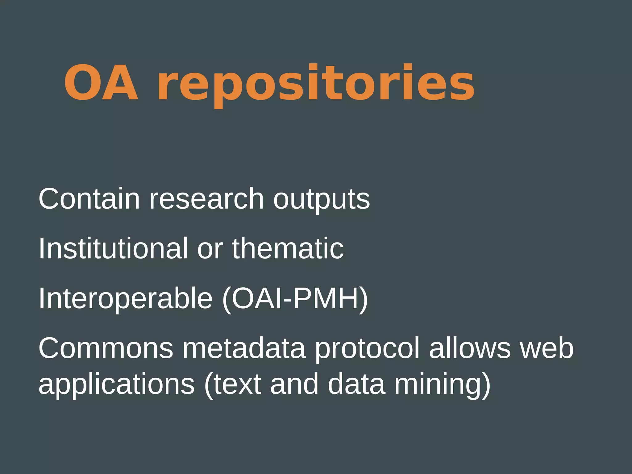OA repositories

Contain research outputs
Institutional or thematic
Interoperable (OAI-PMH)
Commons metadata protocol allows web
applications (text and data mining)
 
