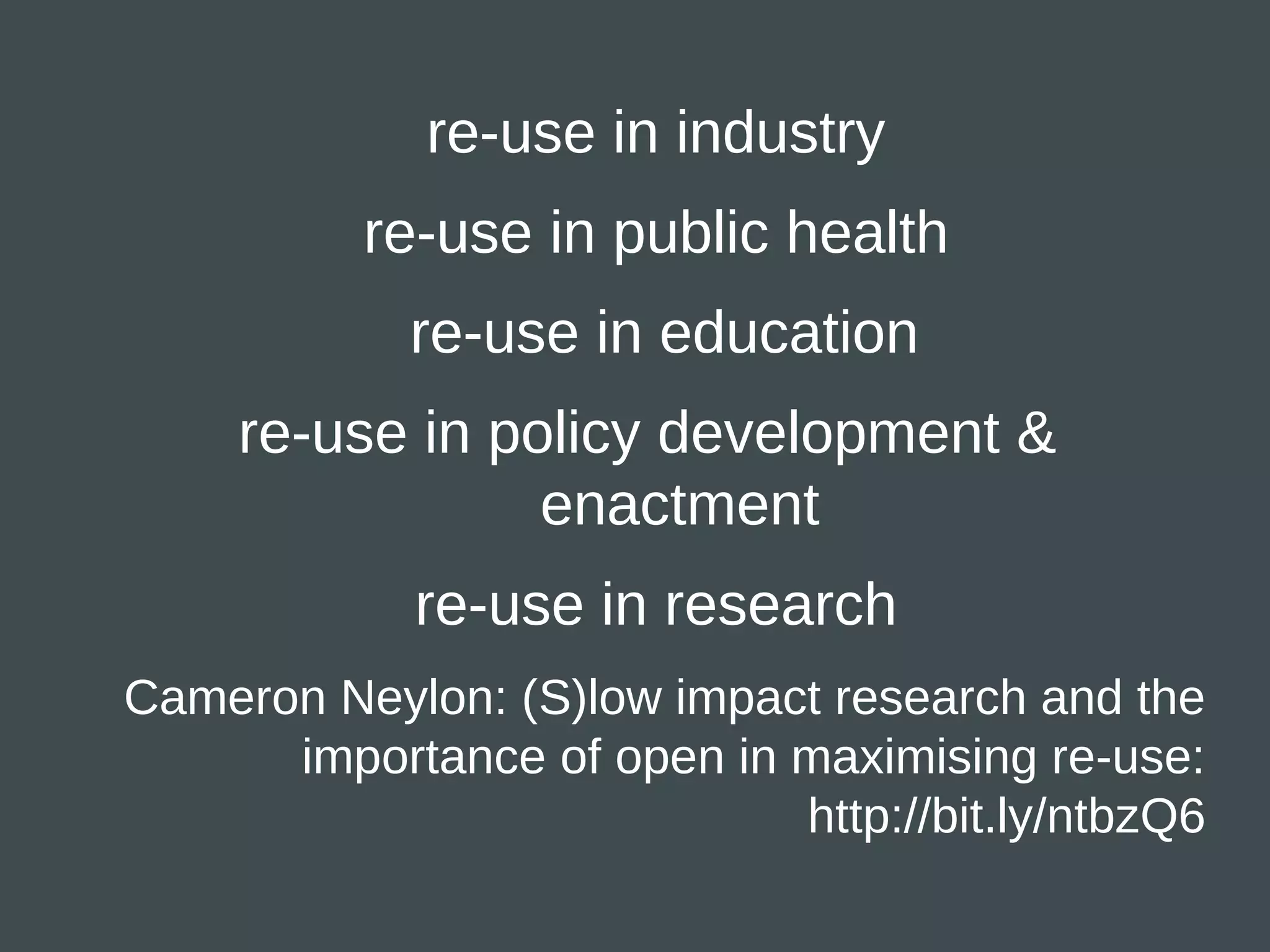 re-use in industry
          re-use in public health
            re-use in education
     re-use in policy development &
                 enactment
            re-use in research
Cameron Neylon: (S)low impact research and the
      importance of open in maximising re-use:
                            http://bit.ly/ntbzQ6
 