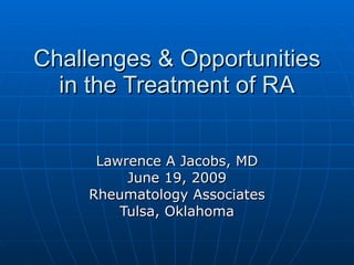 Challenges & Opportunities in the Treatment of RA Lawrence A Jacobs, MD June 19, 2009 Rheumatology Associates Tulsa, Oklahoma 