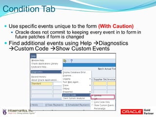 Condition Tab
 Use specific events unique to the form (With Caution)
 Oracle does not commit to keeping every event in to form in
future patches if form is changed
 Find additional events using Help Diagnostics
Custom Code Show Custom Events
 