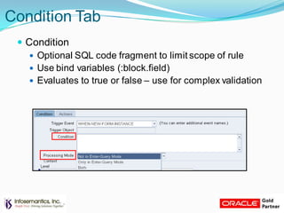 Condition Tab
 Condition
 Optional SQL code fragment to limit scope of rule
 Use bind variables (:block.field)
 Evaluates to true or false – use for complex validation
 