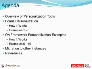 Agenda
 Overview of Personalization Tools
 Forms Personalization
 How It Works
 Examples 1 - 5
 OA Framework Personalization Examples
 How It Works
 Examples 6 - 10
 Migration to other instances
 References
 