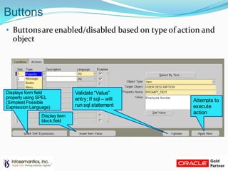 Buttons
• Buttonsare enabled/disabled based on type of action and
object
Attempts to
execute
action
Validate“Value”
entry; If sql – will
run sql statement
Display item
block.field
Displays form field
property using SPEL
(Simplest Possible
Expression Language)
 