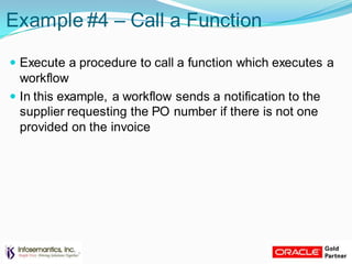 Example #4 – Call a Function
 Execute a procedure to call a function which executes a
workflow
 In this example, a workflow sends a notification to the
supplier requesting the PO number if there is not one
provided on the invoice
 