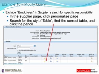 Example 10 – Modify Query
 Exclude “Employees” in Supplier search for specific responsibility
 In the supplier page, click personalize page
 Search for the style “Table”, find the correct table, and
click the pencil
 
