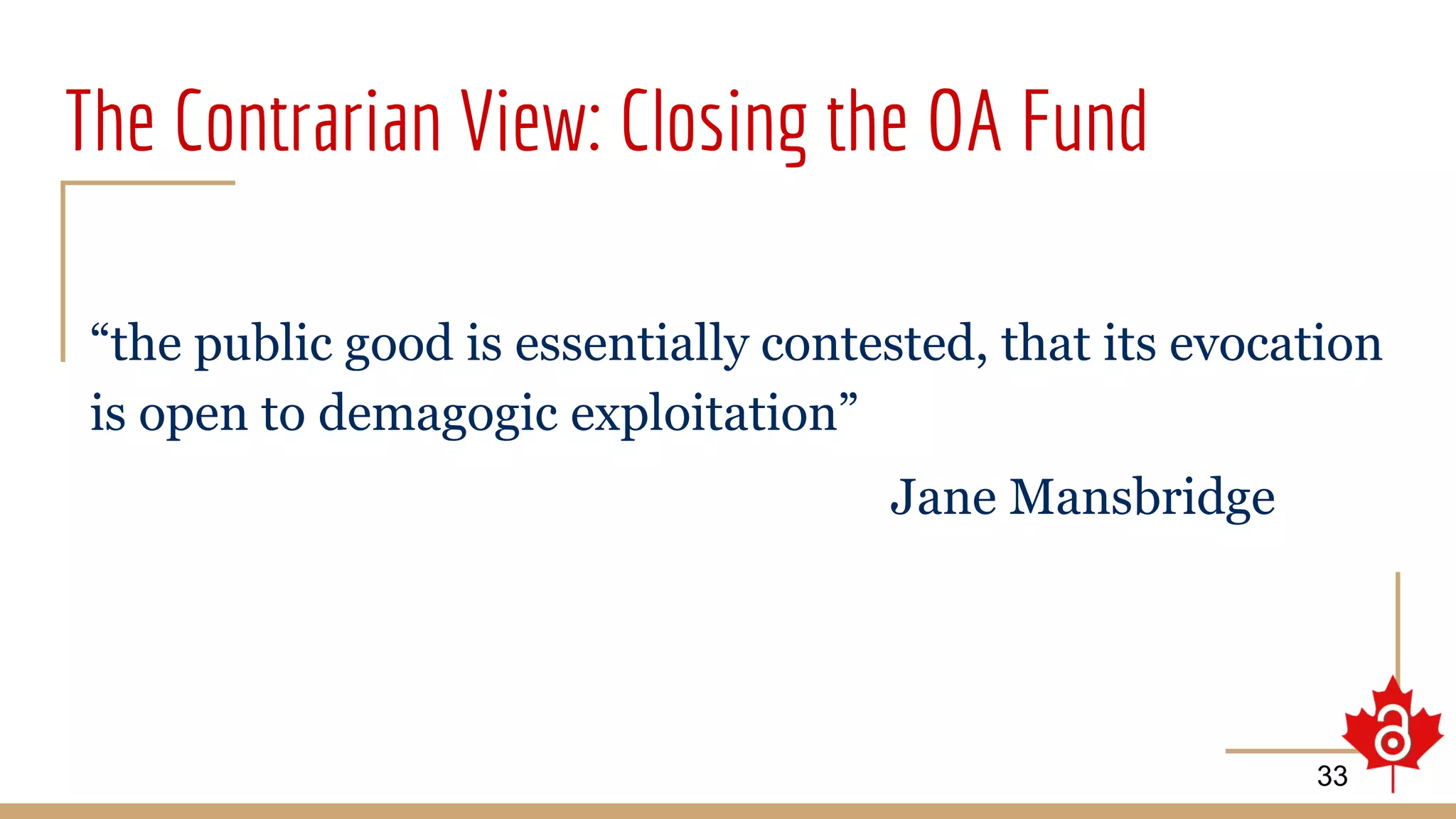 The Contrarian View: Closing the OA Fund
“the public good is essentially contested, that its evocation
is open to demagogic exploitation”
Jane Mansbridge
33
 