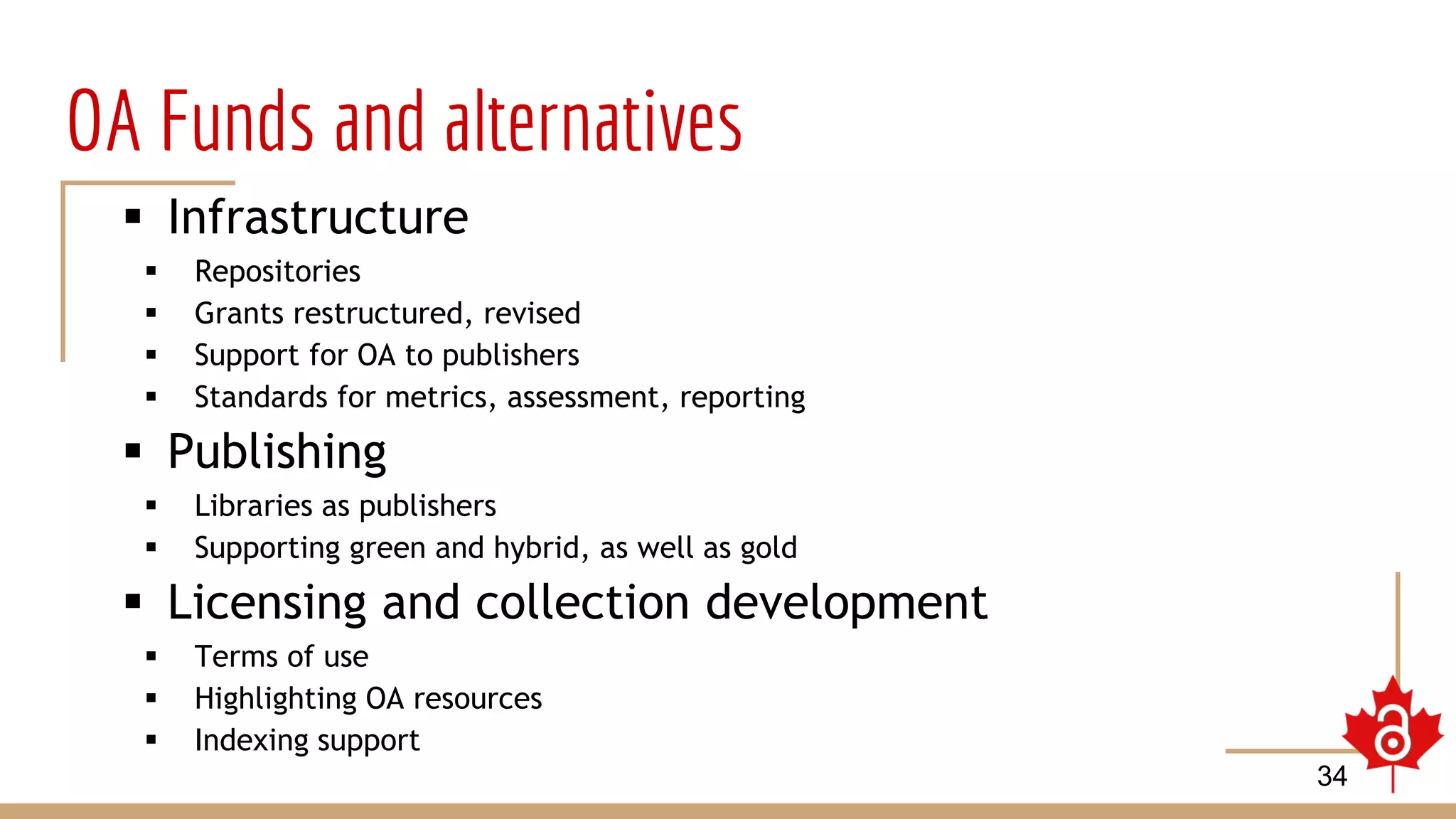 OA Funds and alternatives
 Infrastructure
 Repositories
 Grants restructured, revised
 Support for OA to publishers
 Standards for metrics, assessment, reporting
 Publishing
 Libraries as publishers
 Supporting green and hybrid, as well as gold
 Licensing and collection development
 Terms of use
 Highlighting OA resources
 Indexing support
34
 