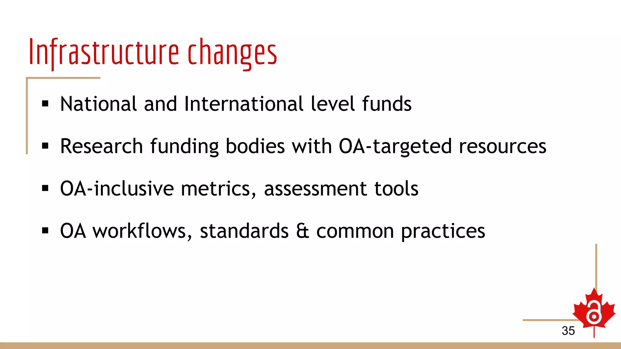 Infrastructure changes
 National and International level funds
 Research funding bodies with OA-targeted resources
 OA-inclusive metrics, assessment tools
 OA workflows, standards & common practices
35
 