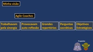 Minha visão
Perguntas
socráticas
Provocavam
auto-reflexão
Grandes
repertórios
Trabalhavam
pela sinergia
Objetivos
Estratégicos
Agile Coaches
Propósito
 