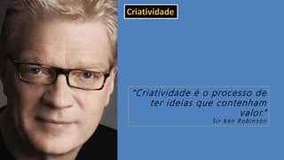 “Criatividade é o processo de
ter ideias que contenham
valor.”
S i r Ke n R o b i n s o n
Criatividade
 
