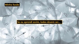 Minha ilusão
Se eu aprendi assim, todos devem ser...
 