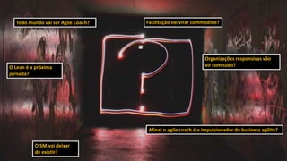Afinal o agile coach é o impulsionador do business agility?
O SM vai deixar
de existir?
Todo mundo vai ser Agile Coach? Facilitação vai virar commoditie?
O Lean é a próxima
jornada?
Organizações responsivas vão
vir com tudo?
 