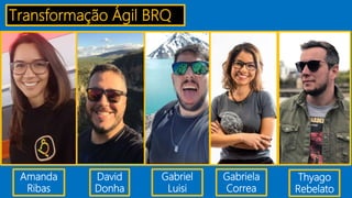 Gabriela
Correa
Amanda
Ribas
David
Donha
Transformação Ágil BRQ
Thyago
Rebelato
Gabriel
Luisi
 