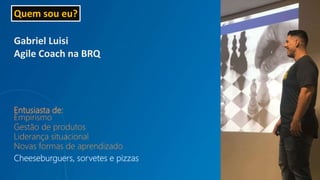 Quem sou eu?
Gabriel Luisi
Agile Coach na BRQ
Entusiasta de:
Empirismo
Gestão de produtos
Liderança situacional
Novas formas de aprendizado
Cheeseburguers, sorvetes e pizzas
 
