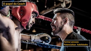 O papel do Coach
Formar pessoas
Potencializar habilidades
 