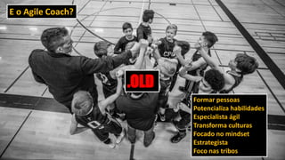E o Agile Coach?
Formar pessoas
Potencializa habilidades
Especialista ágil
Transforma culturas
Focado no mindset
Estrategista
Foco nas tribos
.OLD
 