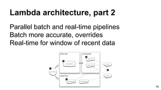 Lambda architecture, part 2
Parallel batch and real-time pipelines
Batch more accurate, overrides
Real-time for window of recent data
14
 