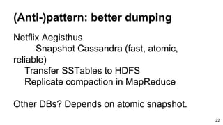 (Anti-)pattern: better dumping
Netflix Aegisthus
Snapshot Cassandra (fast, atomic,
reliable)
Transfer SSTables to HDFS
Replicate compaction in MapReduce
Other DBs? Depends on atomic snapshot.
22
 