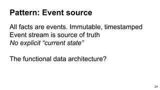 Pattern: Event source
All facts are events. Immutable, timestamped
Event stream is source of truth
No explicit “current state”
The functional data architecture?
24
 
