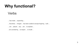Why functional?
Verbs
... has made ... expanding ...
... flourishes ... merged ... has been unable to escape lingering .. built ...
... are ... placed ... say ... are ... to explode ...
.. are considering ... to reopen … to recall ...
3
 